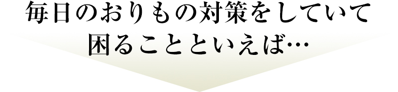 毎日のおりもの対策をしていて困ることといえば…