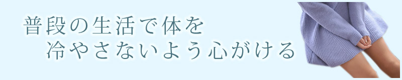 普段の生活で体を冷やさないよう心がける