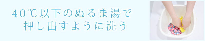40℃以下のぬるま湯または水でもみ洗いをする